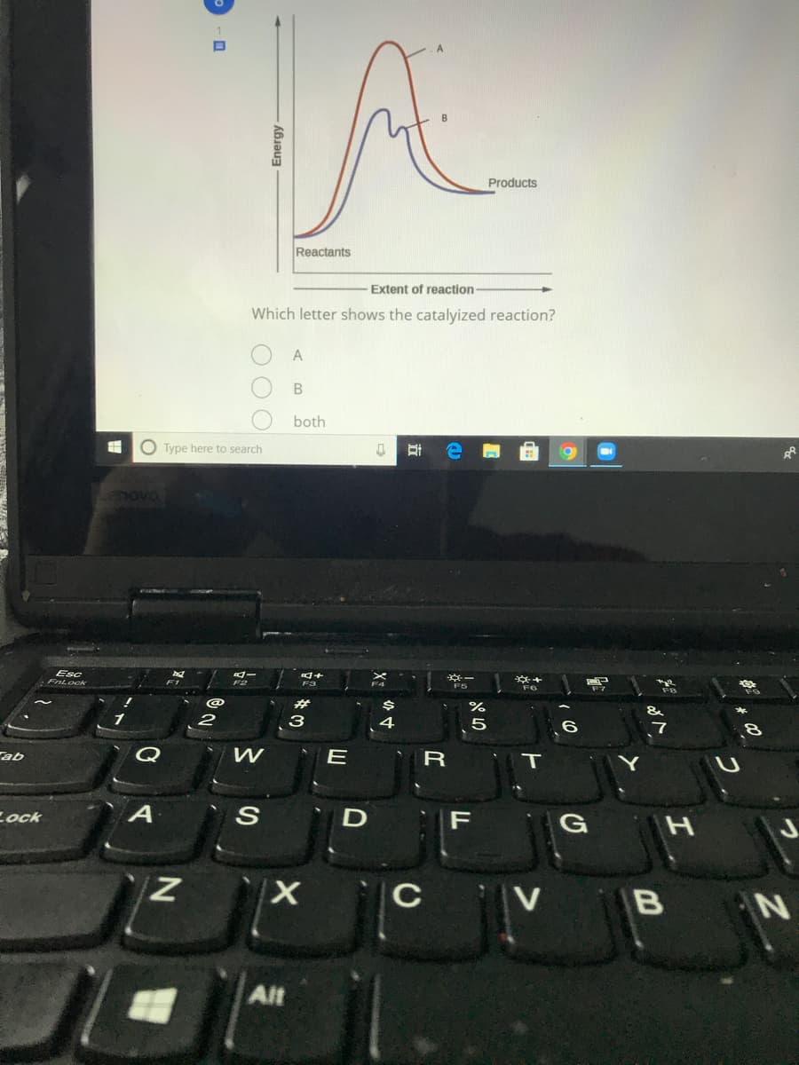 Products
Reactants
Extent of reaction
Which letter shows the catalyized reaction?
both
O Type here to search
Lenovo
Esc
FnLock
%23
3
4
5
ab
E
T
Cock
F
H
C
V B
Alt
Energy -
