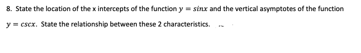 8. State the location of the x intercepts of the function y = sinx and the vertical asymptotes of the function
y = cscx. State the relationship between these 2 characteristics.
