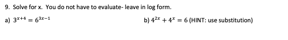 9. Solve for x. You do not have to evaluate- leave in log form.
a) 3x+4 = 63x-1
b) 4²x + 4* = 6 (HINT: use substitution)