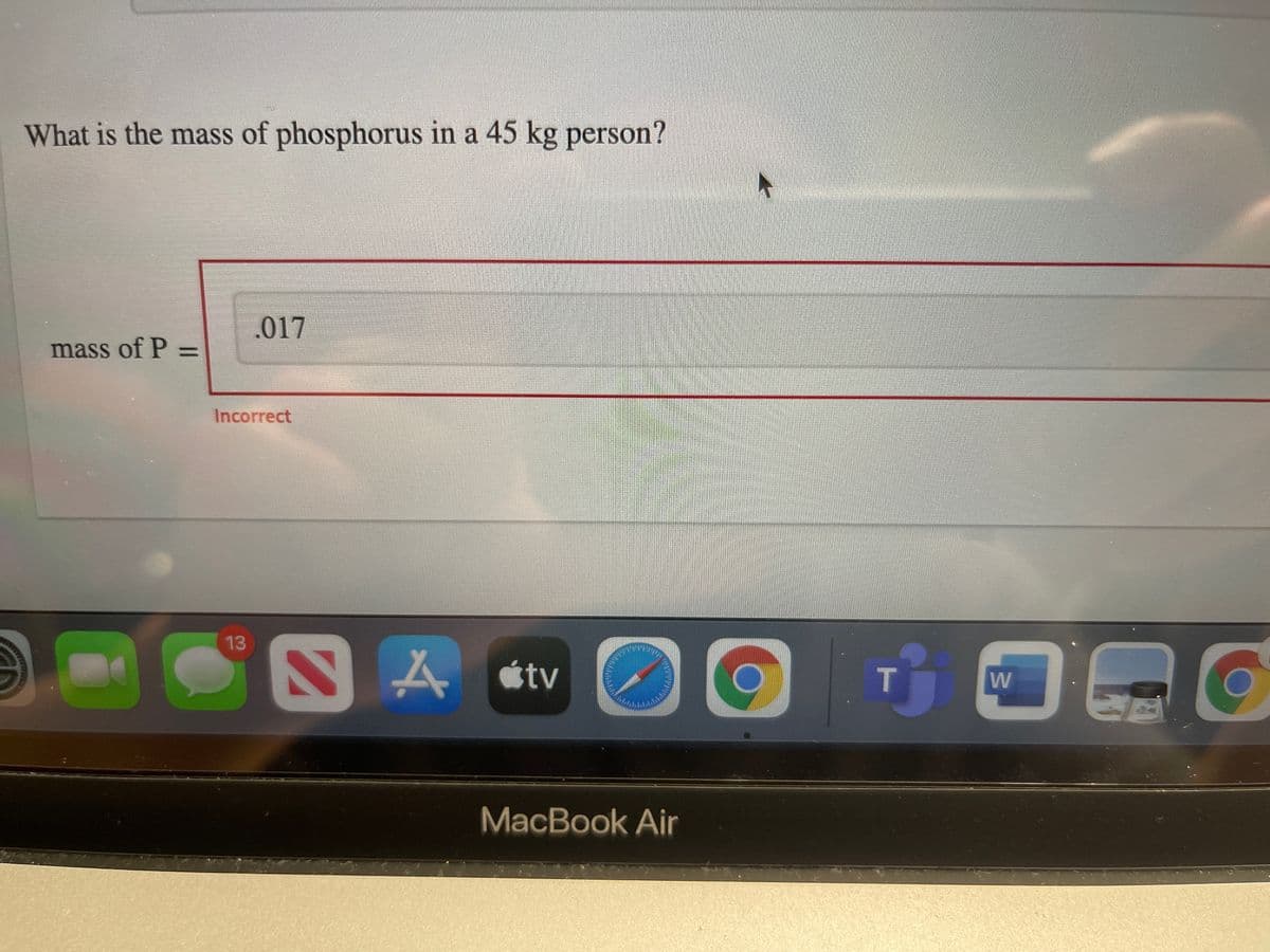 What is the mass of phosphorus in a 45 kg person?
.017
mass of P =
%3D
Incorrect
13
A étv
T
W
MacBook Air
