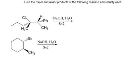 Give the major and minor products of the following reaction and identify each.
CI
H₂C
Br
CH3
H
Ph
CH3
NaOH, H₂O
SN2
NaOH, H₂O
SN2