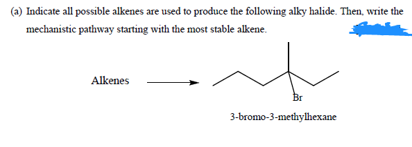 Indicate all possible alkenes are used to produce the following alky halide. Then, write the
mechanistic pathway starting with the most stable alkene.
Alkenes
Br
3-bromo-3-methylhexane
