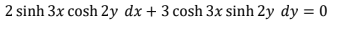 2 sinh 3x cosh 2y dx + 3 cosh 3x sinh 2y dy = 0
