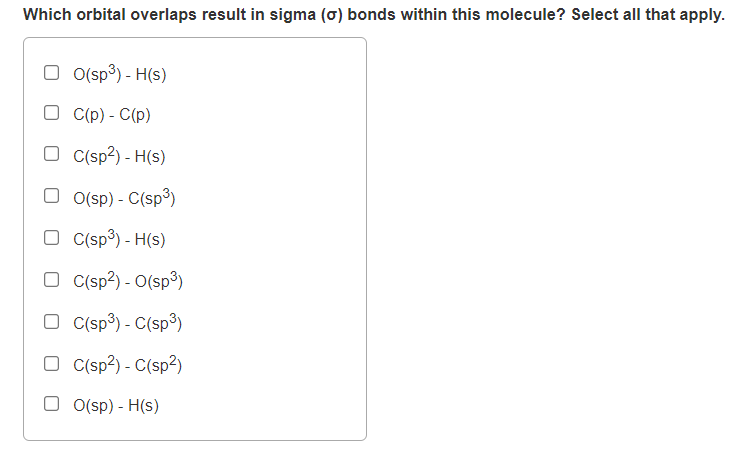 Which orbital overlaps result in sigma (o) bonds within this molecule? Select all that apply.
O O(sp³) - H(s)
O C(p) - C(p)
O C(sp?) - H(s)
O o(sp) - C(sp³)
O C(sp³) - H(s)
C(sp?) - O(sp³)
O C(sp3) - C(sp³)
O C(sp?) - C(sp2)
O O(sp) - H(s)
