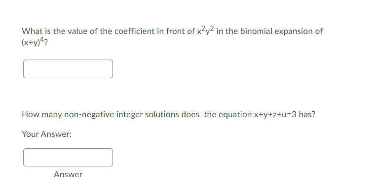 What is the value of the coefficient in front of x2y² in the binomial expansion of
(x+y)4?
How many non-negative integer solutions does the equation x+y+z+u=3 has?
Your Answer:
Answer

