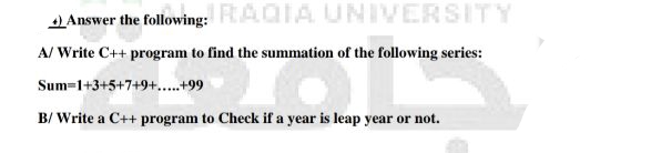 4) Answer the following: RAQIA UNIVERSITY
A/ Write C++ program to find the summation of the following series:
Sum-1+3+5+7+9+...+99
B/ Write a C++ program to Check if a year is leap year or not.
