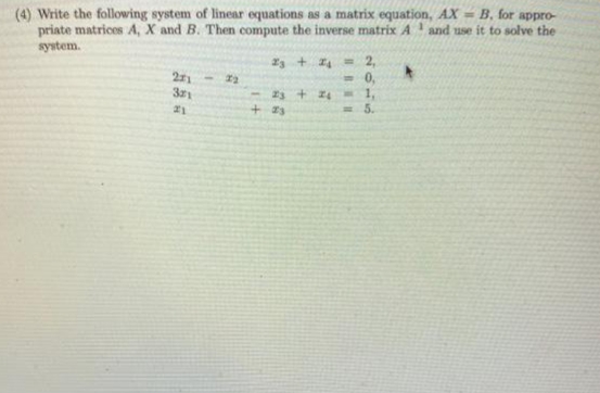 (4) Write the following system of linear equations as a matrix equation, AX = B, for appro-
priate matrices A, X and B. Then compute the inverse matrix A and use it to solve the
system.
23 + 4 = 2,
- 0,
271
= 5.
