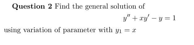 Question 2 Find the general solution of
y" + xy – y = 1
using variation of parameter with y1 = x
