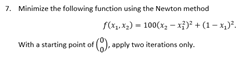 7. Minimize the following function using the Newton method
f(x, x2) - 100(x3 - x) + (1-x,).
With a starting point of ). aps
apply two iterations only.
