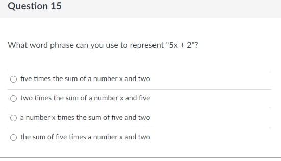 Question 15
What word phrase can you use to represent "5x + 2"?
five times the sum of a number x and two
two times the sum of a number x and five
a number x times the sum of five and two
the sum of five times a number x and two
