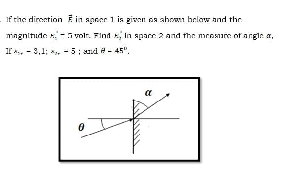 If the direction E in space 1 is given as shown below and the
magnitude E, = 5 volt. Find E, in space 2 and the measure of angle a,
If ɛ1, = 3,1; ɛ2r = 5; and 0 = 45°.
a

