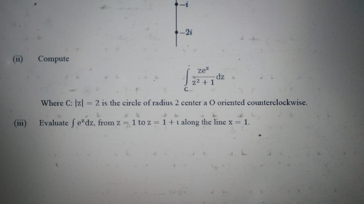 -2i
(ii)
Compute
zez
dz
z2 +1
Where C: z| = 2 is the circle of radius 2 center a O oriented counterclockwise.
(iii)
Evaluate f edz, from z = 1 to z = 1+talong the line x = 1.

