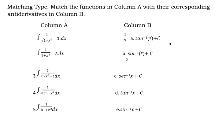 Matching Type. Match the functions in Column A with their corresponding
antiderivatives in Column B.
Column A
Column B
S
S 1.dx
a. tan-1(*)+C
9.
S 2.dx
b. sin-'(*)+ C
1+2
3. xvx² -idx
C. sec-1x + C
4. V25-x dx
d. tan-1x +C
5. 81+x?dx
e.sin-1x +C
