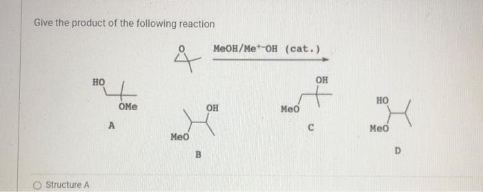 Give the product of the following reaction
MEOH/Me*-OH (cat.)
HO
OH
HO
OMe
OH
Меб
A
Meo
Meo
D
O Structure A

