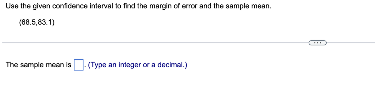 Use the given confidence interval to find the margin of error and the sample mean.
(68.5,83.1)
The sample mean is (Type an integer or a decimal.)