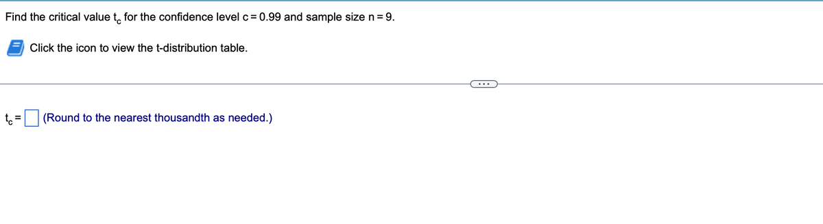 Find the critical value to for the confidence level c = 0.99 and sample size n = 9.
tc=
Click the icon to view the t-distribution table.
(Round to the nearest thousandth as needed.)