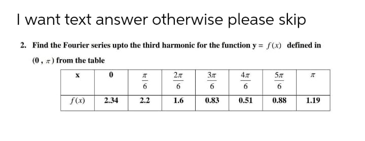 I want text answer otherwise please skip
2. Find the Fourier series upto the third harmonic for the function y = f(x) defined in
(0, z) from the table
27
Зл
6
6
6
6
6
f(x)
2.34
2.2
1.6
0.83
0.51
0.88
1.19
