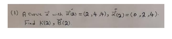 (1) A curve with
za) = (2,4 4), ža)=(0 ,2 ,4).
%3D
Find K(2), B(2).
