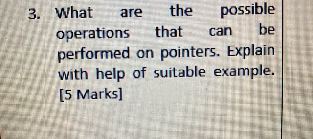 3. What
the
possible
are
that
be
operations
performed on pointers. Explain
with help of suitable example.
[5 Marks]
can
