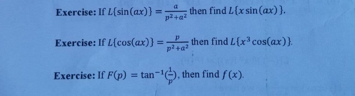a
Exercise: If L{sin(ax)} =
then find L{x sin (ax)}.
%3D
p2+a2
Exercise: If L{cos(ax)} = then find L{x3 cos(ax)}.
p2 +a2
Exercise: If F(p) = tan-1), then find f (x).
