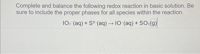 Complete and balance the following redox reaction in basic solution. Be
sure to include the proper phases for all species within the reaction.
103 (aq) + S² (aq) → 10 (aq) + SO₂(g)