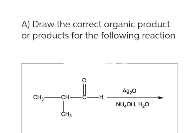 A) Draw the correct organic product
products for the following reaction
or
CH3-CH-
CH3
-H
Ag₂O
NH,OH, H,O