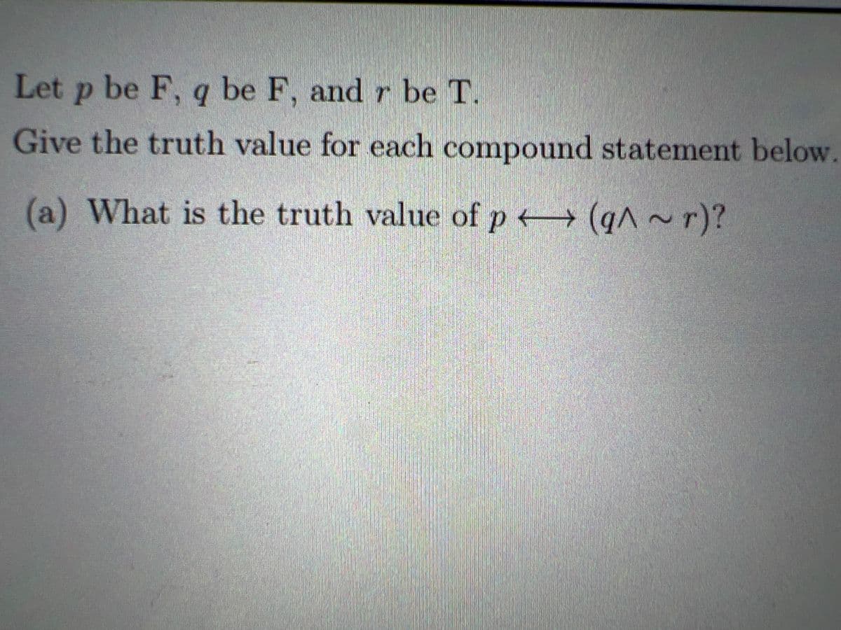 Let p be F, g be F, and r be T.
Give the truth value for each compound statement below.
(a) What is the truth value of p (qA ~r)?
