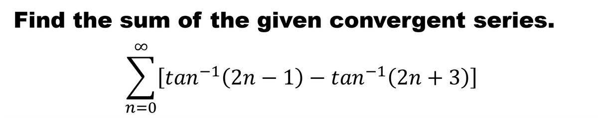 Find the sum of the given convergent series.
> [tan-1(2n – 1) – tan-1(2n + 3)]
n=0
