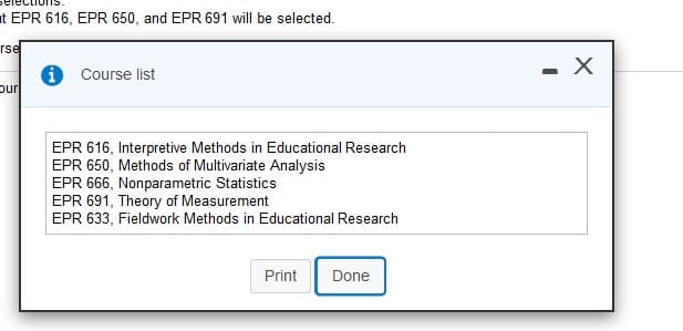 at EPR 616, EPR 650, and EPR 691 will be selected.
rse
Course list
unc
EPR 616, Interpretive Methods in Educational Research
EPR 650, Methods of Multivariate Analysis
EPR 666, Nonparametric Statistics
EPR 691, Theory of Measurement
EPR 633, Fieldwork Methods in Educational Research
Print
Done
