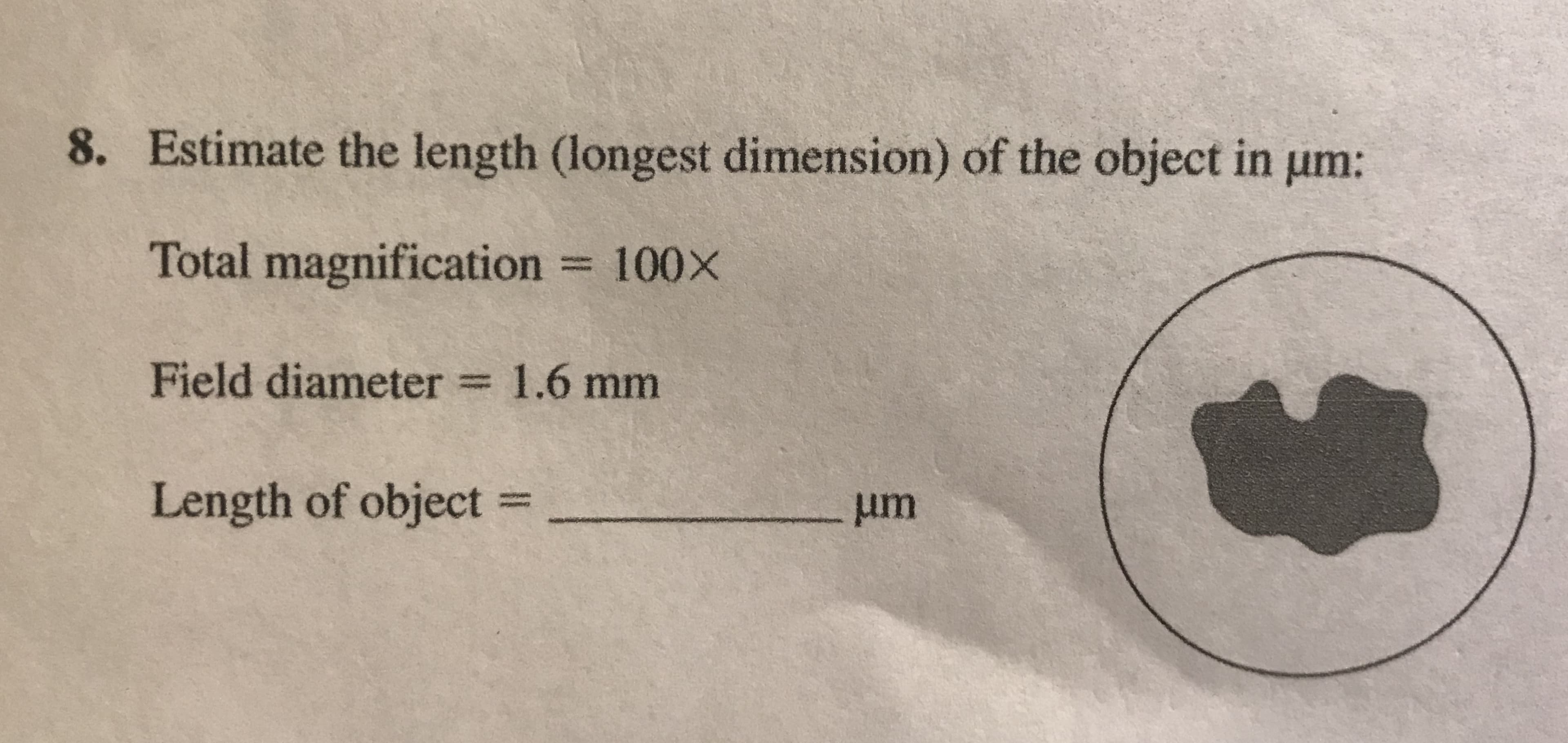 8. Estimate the length (longest dimension) of the object in um:
Total magnification 100X
Field diameter
1.6 mm
Length of object =
um
