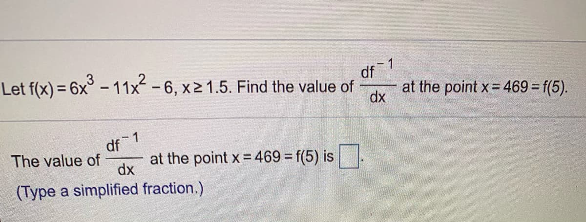 Let f(x) = 6x° - 11x-6, x2 1.5. Find the value of
%3D
df 1
at the point x= 469 = f(5).
dx
df 1
The value of
at the point x = 469 = f(5) is
%3D
dx
(Type a simplified fraction.)
