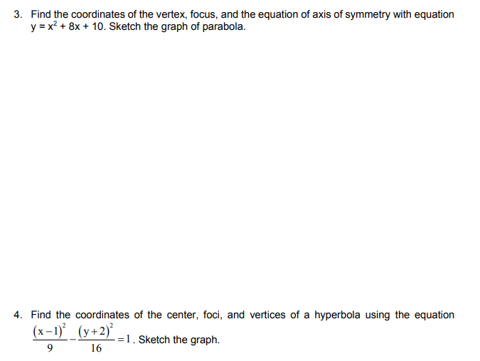 3. Find the coordinates of the vertex, focus, and the equation of axis of symmetry with equation
y = x? + 8x + 10. Sketch the graph of parabola.
4. Find the coordinates of the center, foci, and vertices of a hyperbola using the equation
(х-1)* (у+2)*
=1. Sketch the graph.
16
9.
