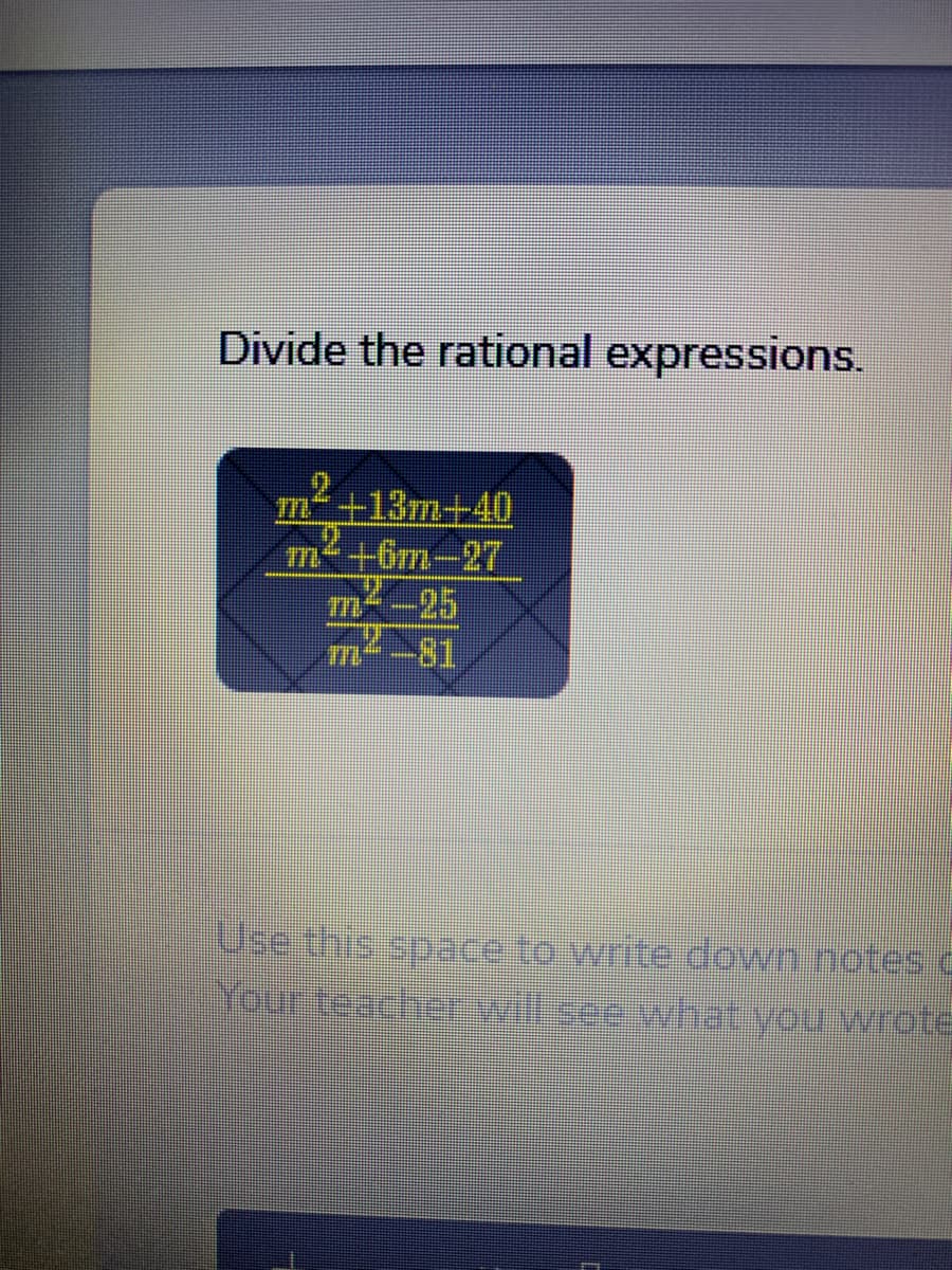 Divide the rational expressions.
+13m+40
m+6rm-27
m²-25
m--81
Use this space to write down notes d
Your teacher will see what you wrote

