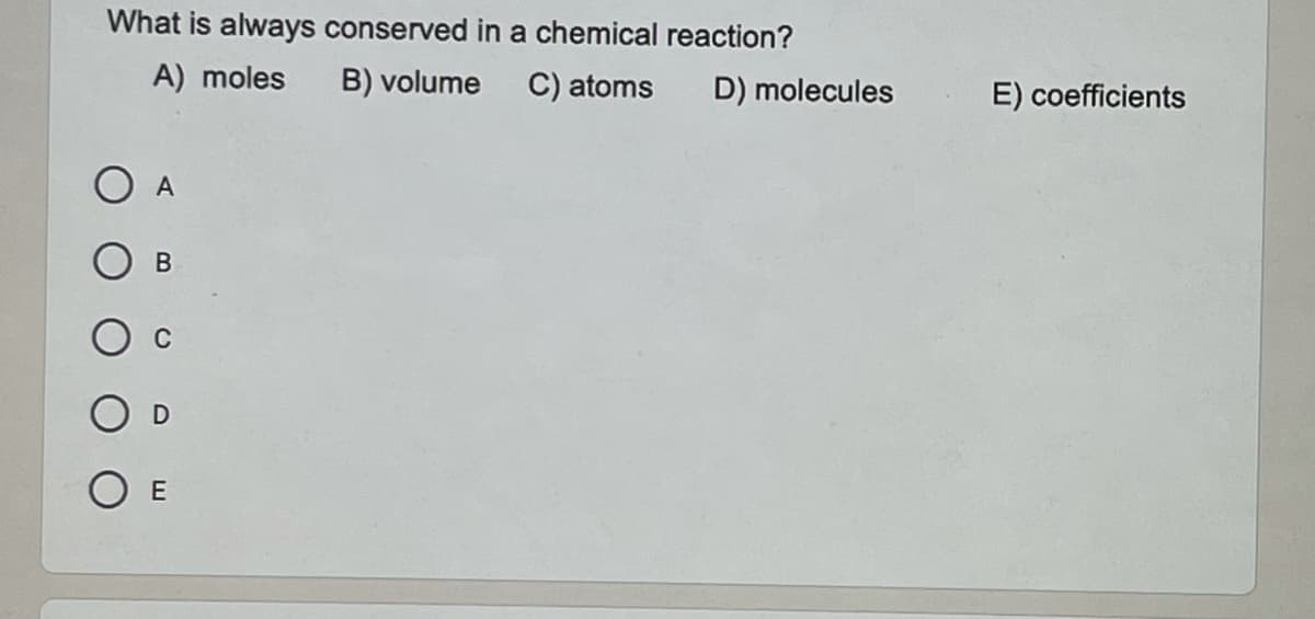 What is always conserved in a chemical reaction?
A) moles
B) volume
C) atoms
D) molecules
E) coefficients
A
В
O E
