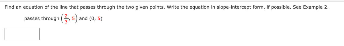 Find an equation of the line that passes through the two given points. Write the equation in slope-intercept form, if possible. See Example 2.
passes through (, 5)
and (0, 5)
