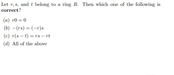 Let r, s, and t belong to a ring R. Then which one of the following is
correct?
(a) r0 = 0
(b) -(rs) = (-r)s
(c) r(s – t) = rs – rt
(d) All of the above
