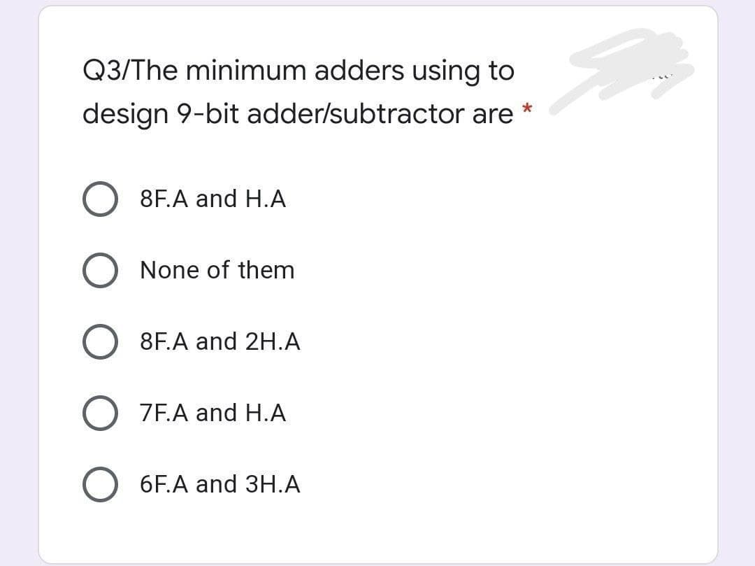 Q3/The minimum adders using to
design 9-bit adder/subtractor are
8F.A and H.A
None of them
8F.A and 2H.A
ZE.A and H.A
6F.A and 3H.A
