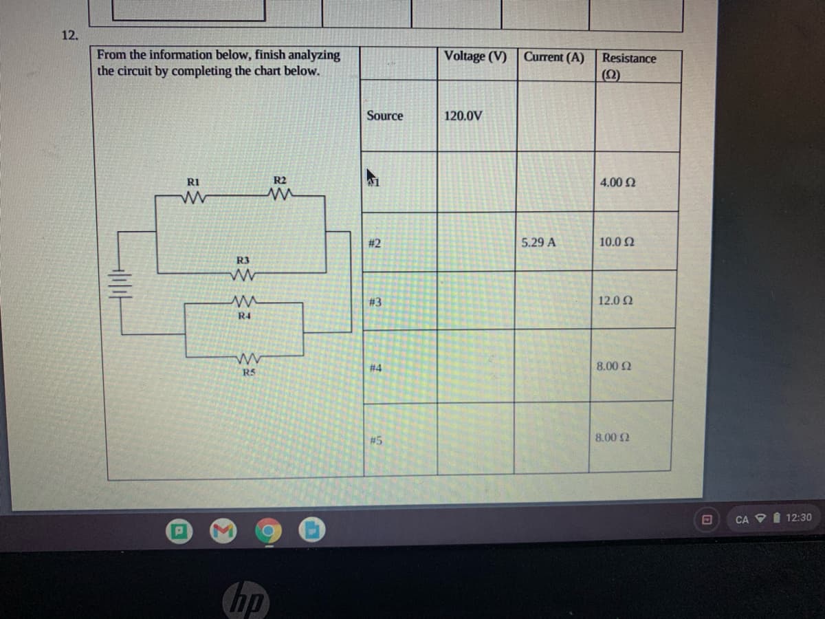 12.
From the information below, finish analyzing
the circuit by completing the chart below.
RI
R2
www
w
H
R3
www
m
R4
www
R5
Source
#2
#3
#4
#5
Voltage (V)
120.0V
Current (A)
5.29 A
Resistance
4.00 Ω
10.0 Ω
12.0 Ω
8.00 Ω
8.00 Ω
O
CA 12:30