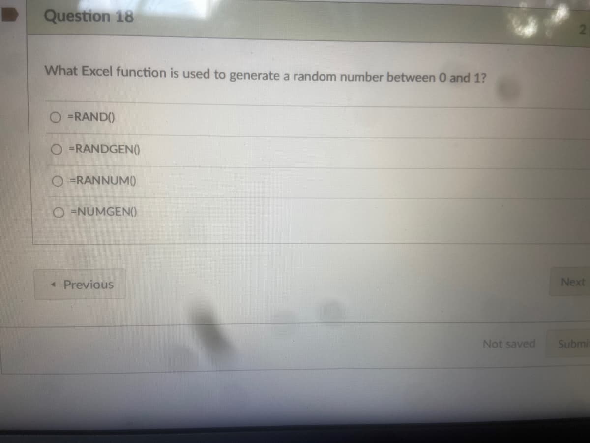Question 18
What Excel function is used to generate a random number between 0 and 1?
=RAND()
=RANDGEN()
=RANNUM()
=NUMGEN()
* Previous
Next
Not saved
Submi
