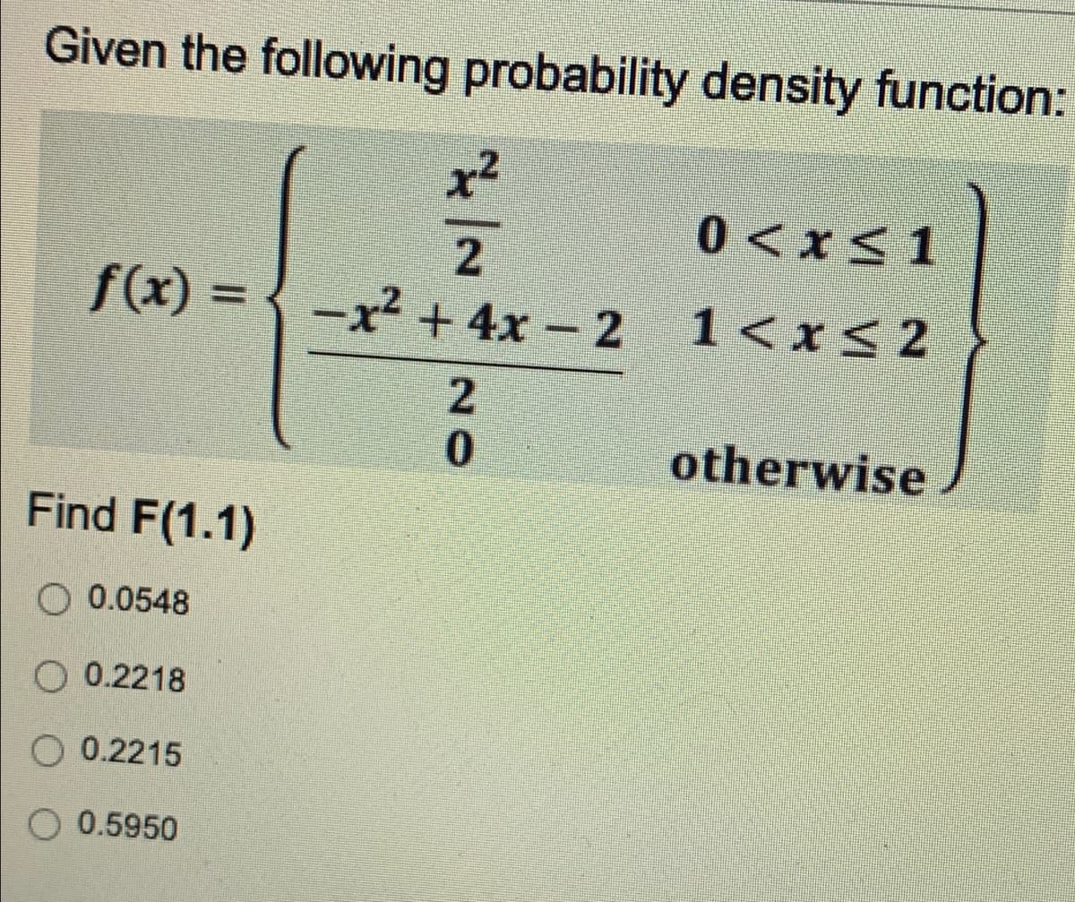 Given the following probability density function:
x2
0 <x< 1
f(x) =
-x² + 4x – 2 1<r< 2
1<x< 2
otherwise
Find F(1.1)
O 0.0548
O 0.2218
O 0.2215
O 0.5950
20
