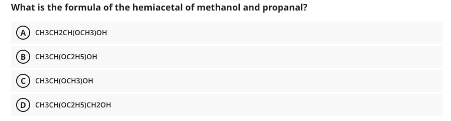 What is the formula of the hemiacetal of methanol and propanal?
(A) CH3CH2CH(OCH3)OH
(B) CH3CH(OC2H5)OH
CH3CH(OCH3)OH
D) снзсH(ОC2H5)СH2ОH
