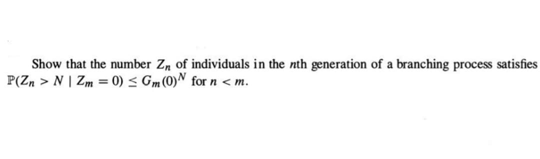 Show that the number Zn of individuals in the nth generation of a branching process satisfies
P(Zn > N | Zm= 0) ≤ Gm (0) N for n <m.