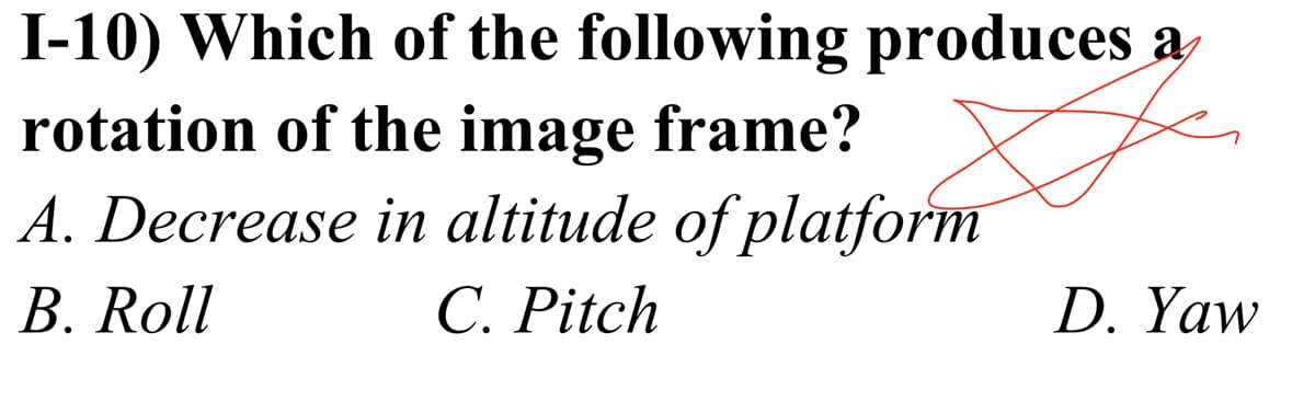 I-10) Which of the following produces a
rotation of the image frame?
A. Decrease in altitude of platform
C. Pitch
B. Roll
D. Yaw