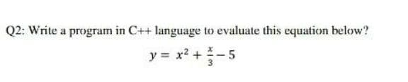 Q2: Write a program in C++ language to evaluate this equation below?
y = x? +-5
