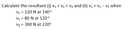 Calculate the resultant (i) V₁ + V₂ + V3 and (ii) V₂ + V₁ − V3 when
V₁ = 120 N at 140°
V₂ = 80 N at 120°
V3 = 300 N at 220°