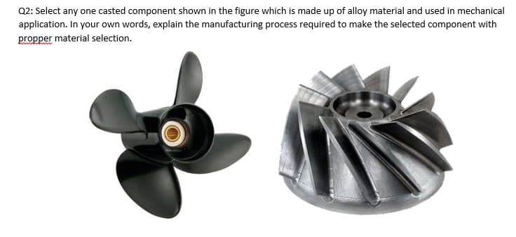 Q2: Select any one casted component shown in the figure which is made up of alloy material and used in mechanical
application. In your own words, explain the manufacturing process required to make the selected component with
propper material selection.
