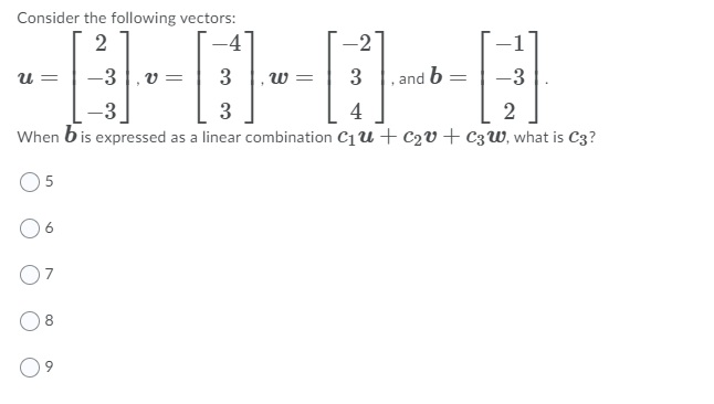 Consider the following vectors:
2
-4
-2
1
u =
-3 ,v =
W =
3
and b =
-3
3
4
2
When b is expressed as a linear combination C1u + C2v+c3W, what is C3?
5
6.
