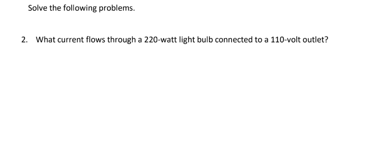 Solve the following problems.
2. What current flows through a 220-watt light bulb connected to a 110-volt outlet?