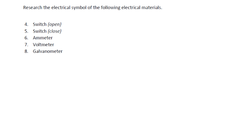 Research the electrical symbol of the following electrical materials.
4. Switch (open)
5. Switch (close)
6. Ammeter
7. Voltmeter
8. Galvanometer