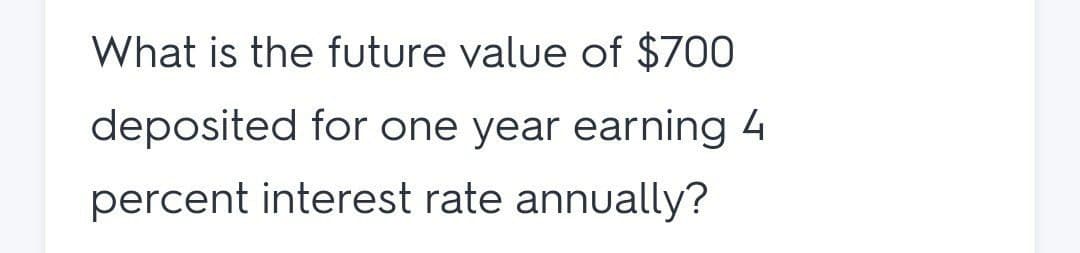 What is the future value of $700
deposited for one year earning 4
percent interest rate annually?
